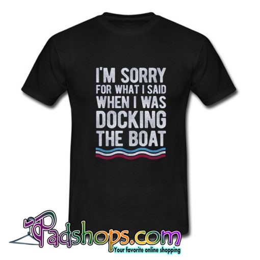 I’m Sorry For What I Said When I Was Docking The Boat T shirt-SL