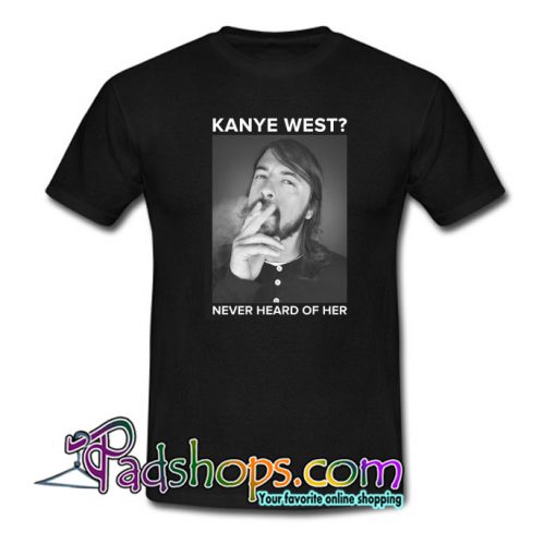 Dave Grohl Kanye West Never Heard Of Her T-Shirt NT