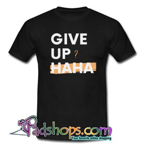 Give Up Hahaha Trending T Shirt NT