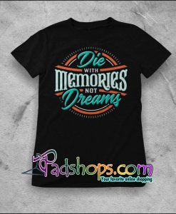 Die with memories, not dreams t shirt