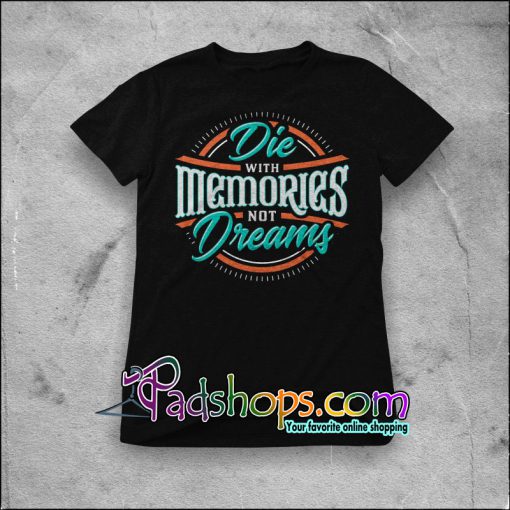 Die with memories, not dreams t shirt