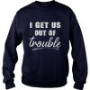 i get us out of trouble Sweatshirt