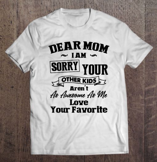 Dear Mom I’m Sorry Your Other Kids t shirt Ad