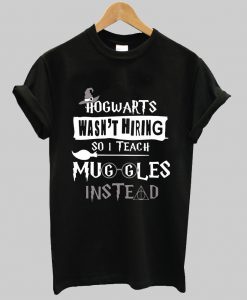 Hogwarts wasn’t hiring so I teach muggles instead shirt Ad