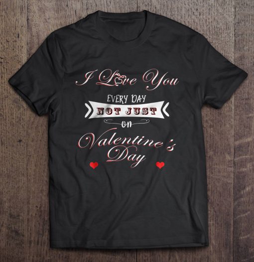 I Love You Every Day Not Just On Valentine’s Day t shirt