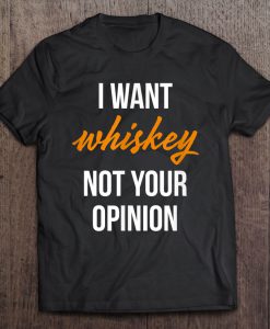 I Want Whiskey Not Your Opinion T-SHIRT NT