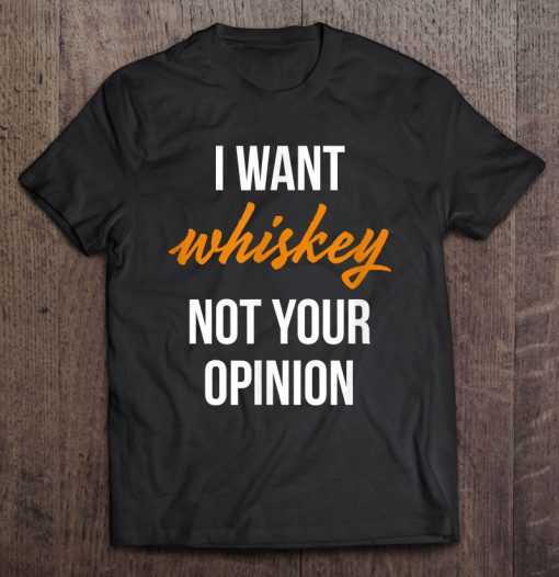 I Want Whiskey Not Your Opinion T-SHIRT NT
