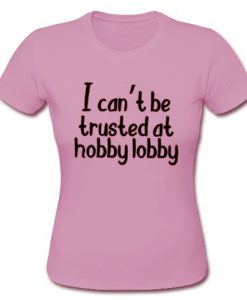I can't be trusted at hobby lobby t shirt Ad