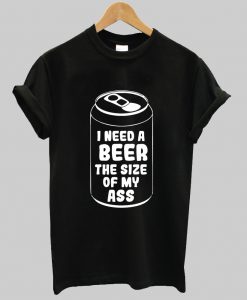 I need a beer the size of my ass shirt Ad