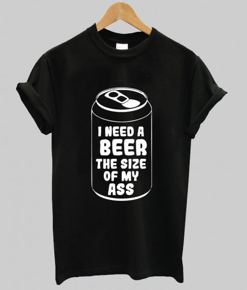 I need a beer the size of my ass shirt Ad