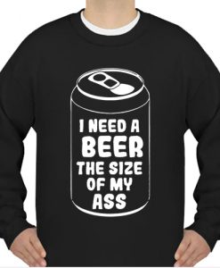 I need a beer the size of my ass sweatshirt Ad
