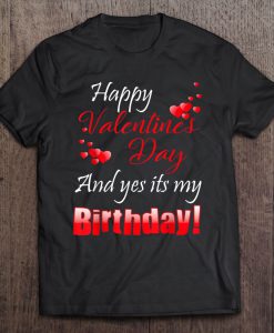 Happy Valentine’s Day And Yes It’s My Birthday t shirt Ad