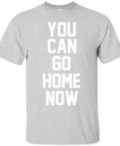 You Can Go Home Now T shirt