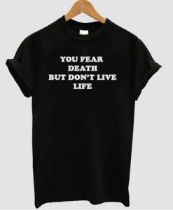 You Fear Death But Don’t Live Life T shirt