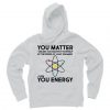 You Matter Then You Energy Funny Science Hoodie