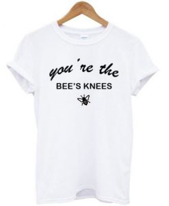 Youre The Bees Knees T shirt