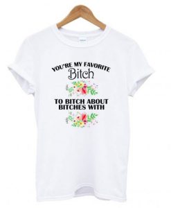 You’re My Favorite Bitch T shirt
