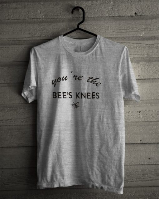 You’re The Bee’s Knees T shirt