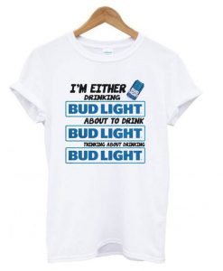 A I’m Either Drinking Bud Light t shirt FR05