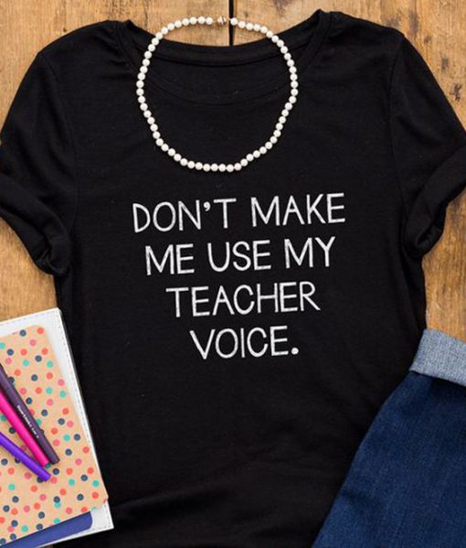 Don’t Make Me Use My Teacher Voice t shirt FR05