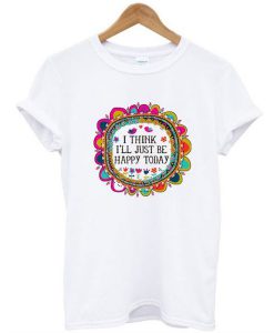 I Think I’ll Just be Happy Today t shirt FR05