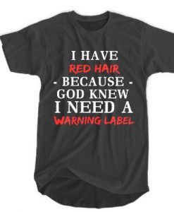 I have red hair because God knew I need a warning label t shirt FR05