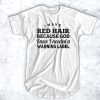 I have red hair because god knew I needed a warning label t shirt FR05
