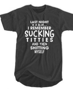 Last Night Is A Blur I remember sucking titties and Then shitting myself t shirt FR05
