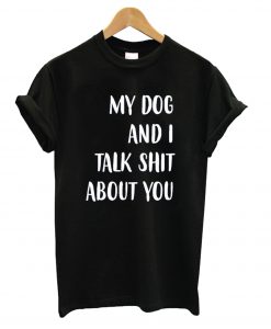 My dog and I Talk Shit About You Black t shirt FR05