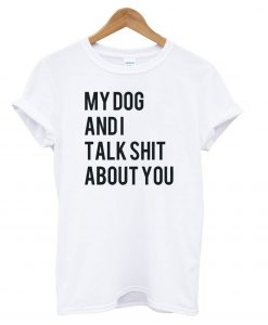My dog and I Talk Shit About You – Dog Lover t shirt FR05