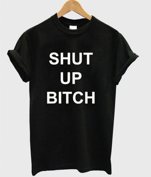 Shut Up Bitch t shirt FR05