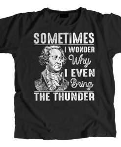 Sometimes I Wonder Why I Even Bring The Thunder Hamilton Musical t shirt FR05