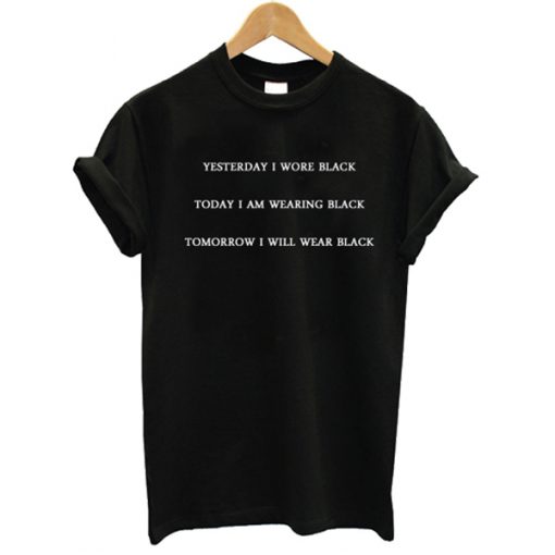 Yesterday I Wore Black Today I Am Wearing Black Tomorrow I Will Wear Black t shirt FR05