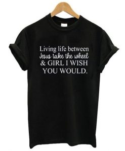 living life between jesus take the wheel t shirt FR05