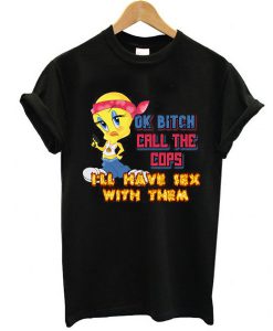 ok bitch call the cops i'll have sex with them t shirt FR05
