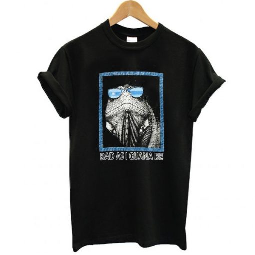 Bad as i guana be t shirt FR05