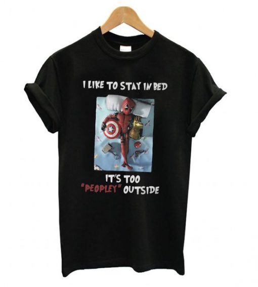 Deadpool I Like To Stay In Bed It’s Too Peopley Outside t shirt FR05