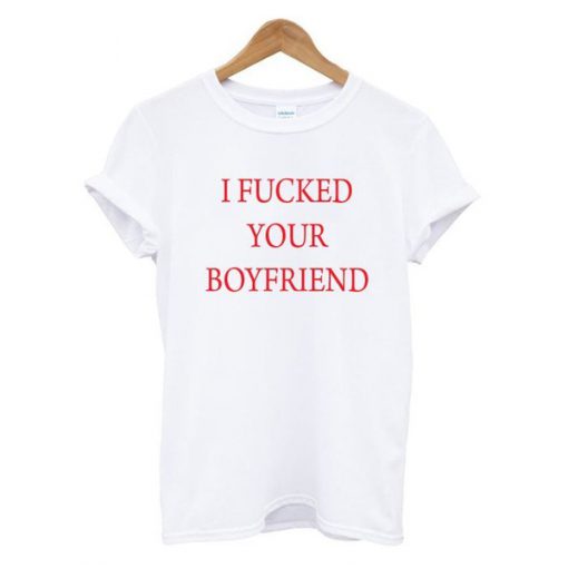 I Fucked Your Boyfriend t shirt FR05