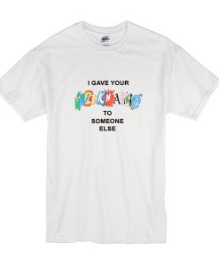 I Gave Your Nickname To Someone Else t shirt FR05
