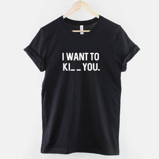 I want to Ki_ _ you t shirt FR05
