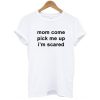 Mom Come Pick Me Up I”m Scared t shirt FR05