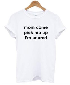 Mom Come Pick Me Up I”m Scared t shirt FR05