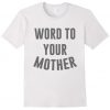 Word To Your Mother t shirt FR05