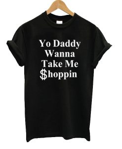 Yo Daddy Wanna Take Me Shoppin t shirt FR05