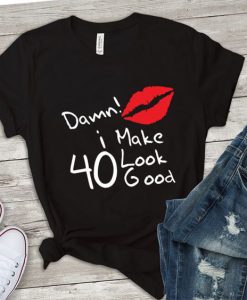 Damn i make 40 look good t shirt FR05