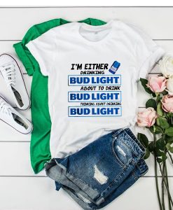 I'm Either Drinking Bud Light About To Drink t shirt FR05