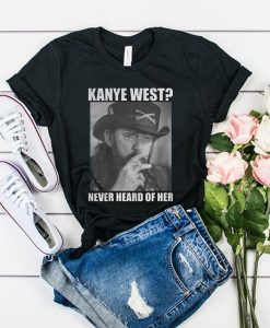 Kanye West Never Heard Of Her Lemmy Kilmister t shirt FR05