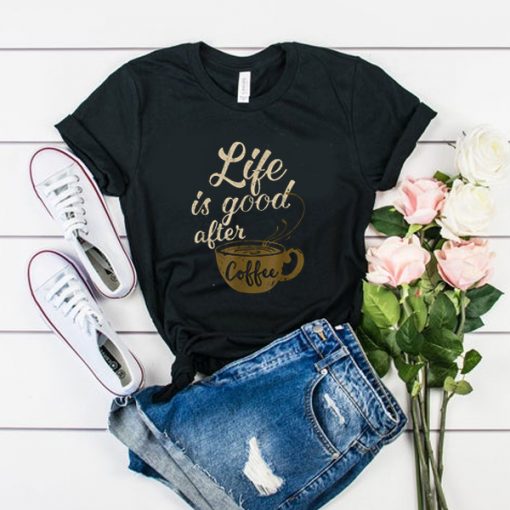 Life Is Good After Coffee t shirt FR05
