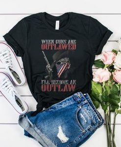 When Guns Are outlawed I'll Become An Outlaw t shirt FR05