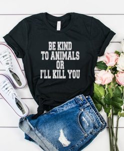 Be Kind To Animals Or Ill Kill You t shirt FR05